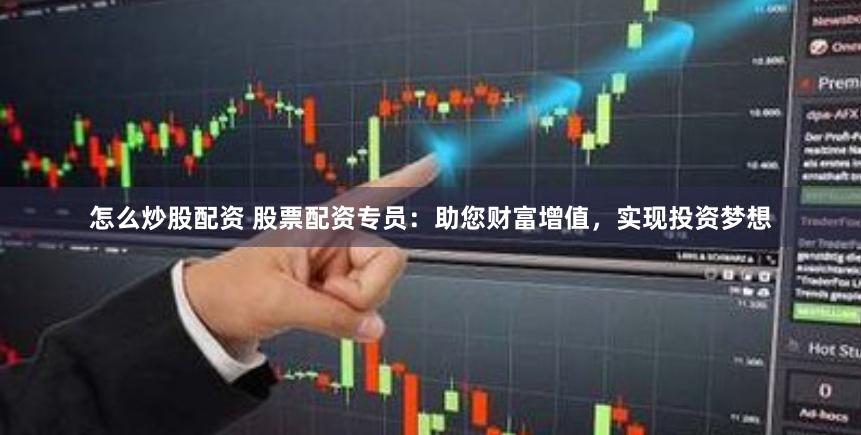 怎么炒股配资 股票配资专员：助您财富增值，实现投资梦想