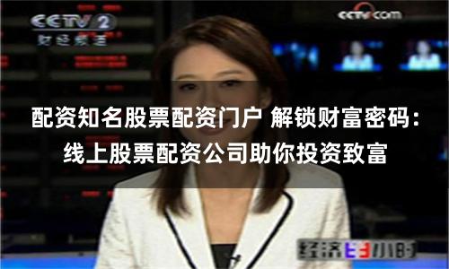 配资知名股票配资门户 解锁财富密码：线上股票配资公司助你投资致富