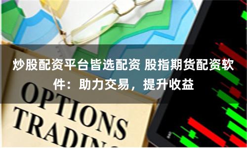 炒股配资平台皆选配资 股指期货配资软件：助力交易，提升收益