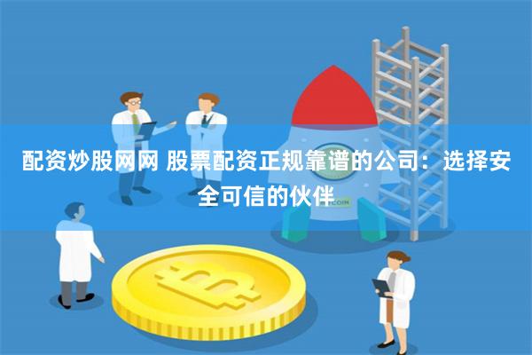 配资炒股网网 股票配资正规靠谱的公司：选择安全可信的伙伴