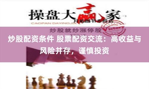 炒股配资条件 股票配资交流：高收益与风险并存，谨慎投资