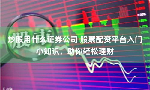 炒股用什么证券公司 股票配资平台入门小知识，助你轻松理财
