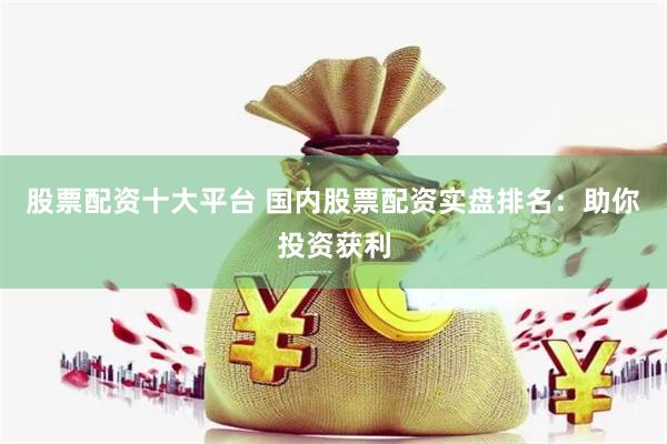 股票配资十大平台 国内股票配资实盘排名：助你投资获利