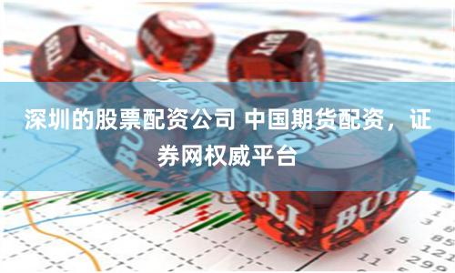 深圳的股票配资公司 中国期货配资，证券网权威平台