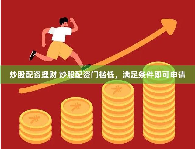 炒股配资理财 炒股配资门槛低，满足条件即可申请