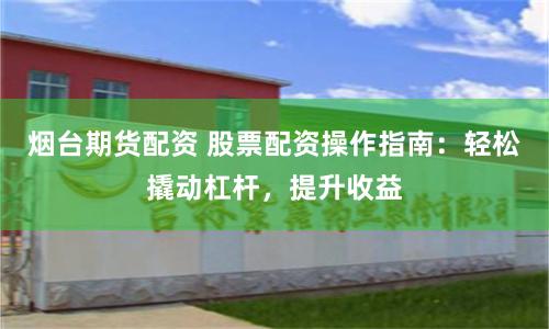 烟台期货配资 股票配资操作指南：轻松撬动杠杆，提升收益