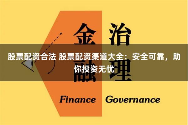 股票配资合法 股票配资渠道大全：安全可靠，助你投资无忧