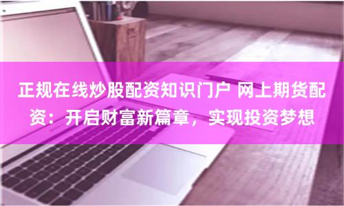 正规在线炒股配资知识门户 网上期货配资：开启财富新篇章，实现投资梦想