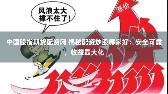 中国股指期货配资网 揭秘配资炒股哪家好：安全可靠，收益最大化