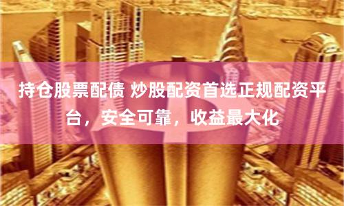 持仓股票配债 炒股配资首选正规配资平台，安全可靠，收益最大化
