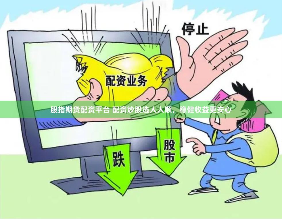 股指期货配资平台 配资炒股选人人顺，稳健收益更安心