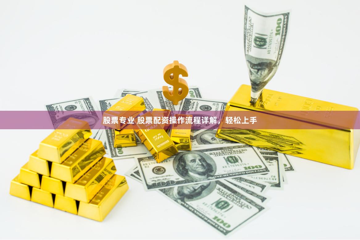 股票专业 股票配资操作流程详解，轻松上手