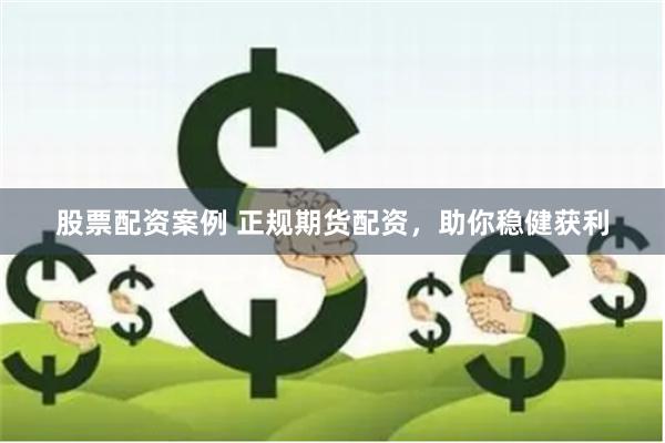 股票配资案例 正规期货配资，助你稳健获利