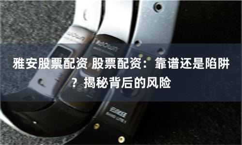 雅安股票配资 股票配资：靠谱还是陷阱？揭秘背后的风险