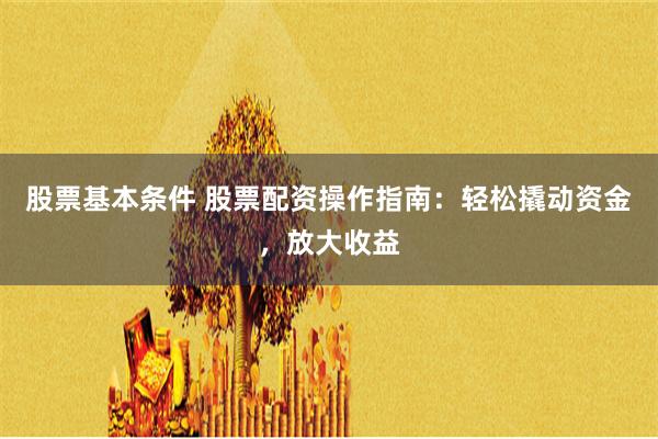 股票基本条件 股票配资操作指南：轻松撬动资金，放大收益