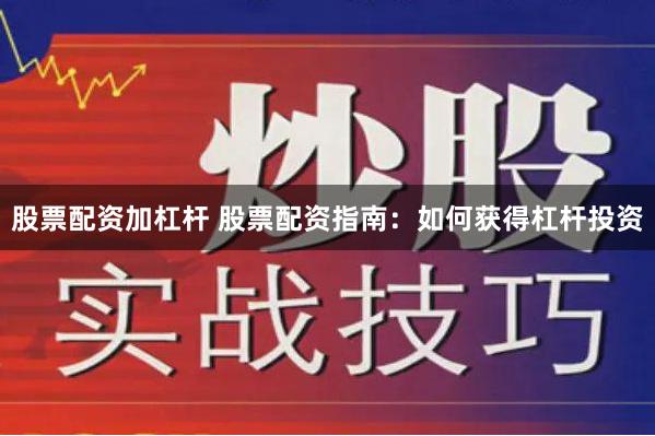 股票配资加杠杆 股票配资指南：如何获得杠杆投资