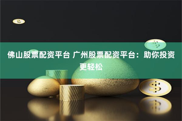 佛山股票配资平台 广州股票配资平台：助你投资更轻松