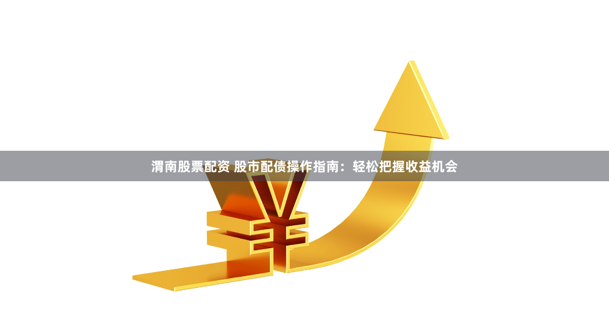 渭南股票配资 股市配债操作指南：轻松把握收益机会