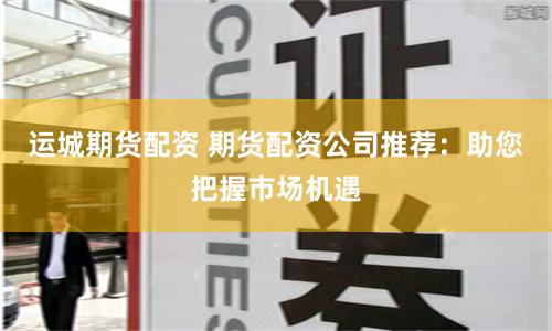 运城期货配资 期货配资公司推荐：助您把握市场机遇