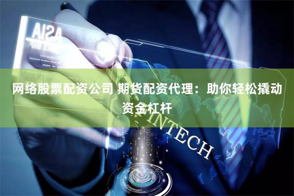 网络股票配资公司 期货配资代理：助你轻松撬动资金杠杆