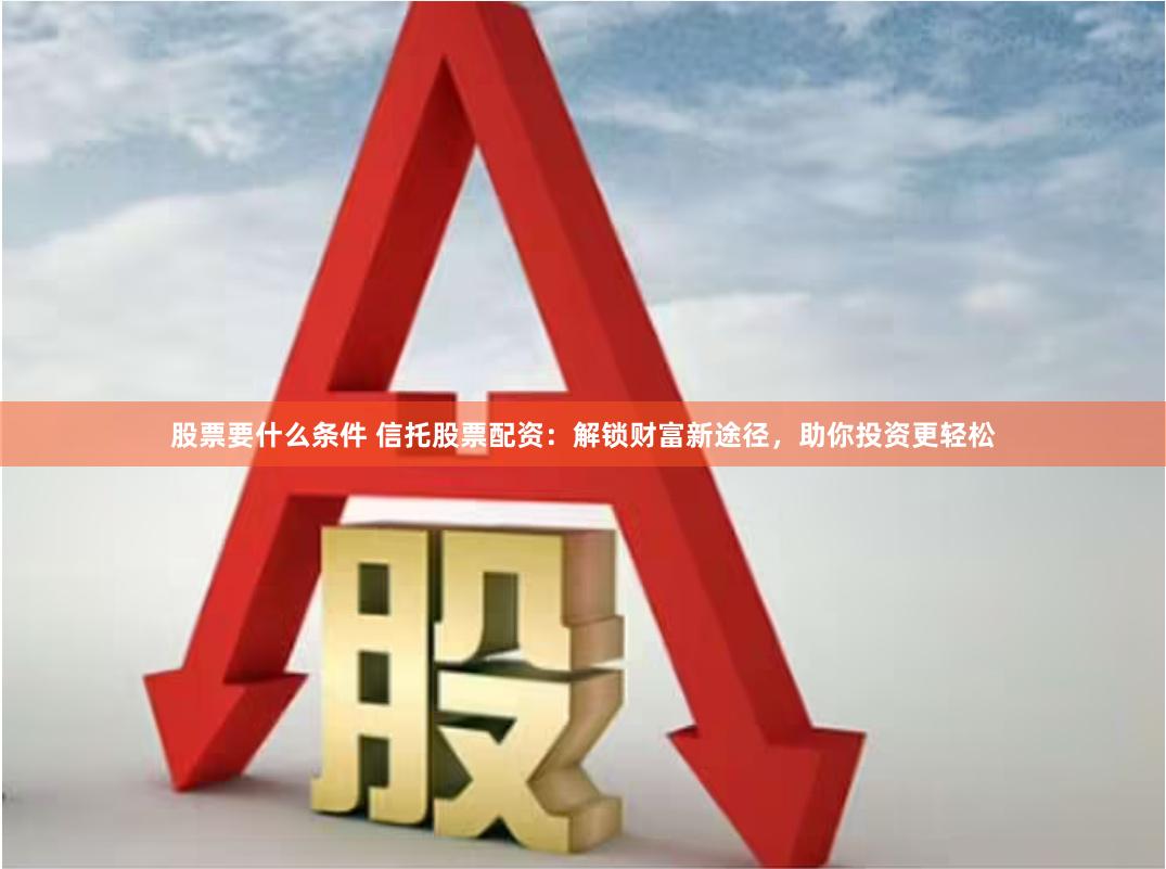 股票要什么条件 信托股票配资：解锁财富新途径，助你投资更轻松