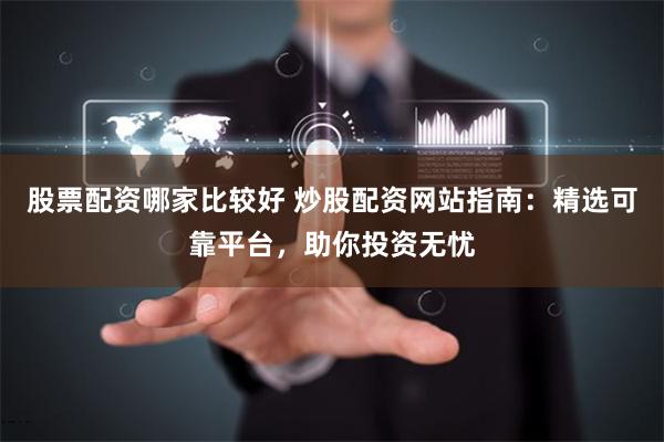 股票配资哪家比较好 炒股配资网站指南：精选可靠平台，助你投资无忧