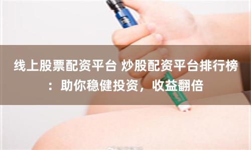 线上股票配资平台 炒股配资平台排行榜：助你稳健投资，收益翻倍