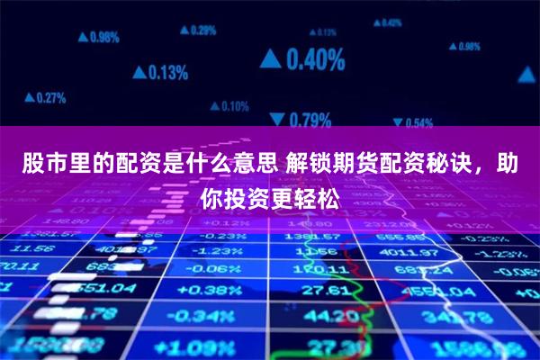 股市里的配资是什么意思 解锁期货配资秘诀，助你投资更轻松