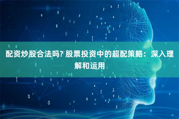 配资炒股合法吗? 股票投资中的超配策略：深入理解和运用