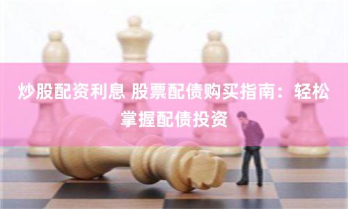 炒股配资利息 股票配债购买指南：轻松掌握配债投资