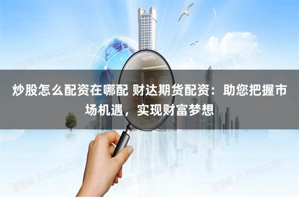 炒股怎么配资在哪配 财达期货配资：助您把握市场机遇，实现财富梦想