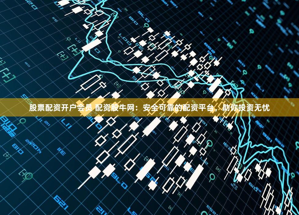 股票配资开户会员 配资股牛网：安全可靠的配资平台，助你投资无忧