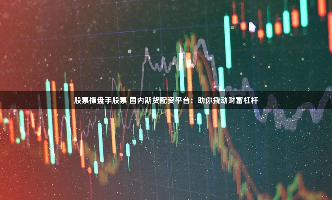股票操盘手股票 国内期货配资平台：助你撬动财富杠杆