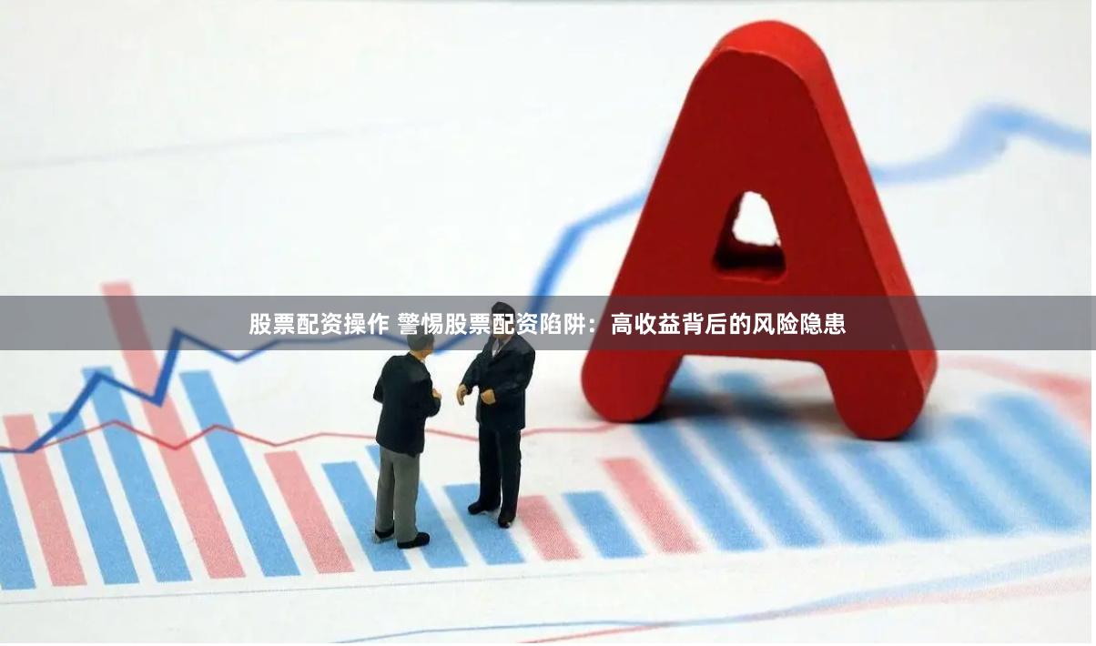 股票配资操作 警惕股票配资陷阱：高收益背后的风险隐患