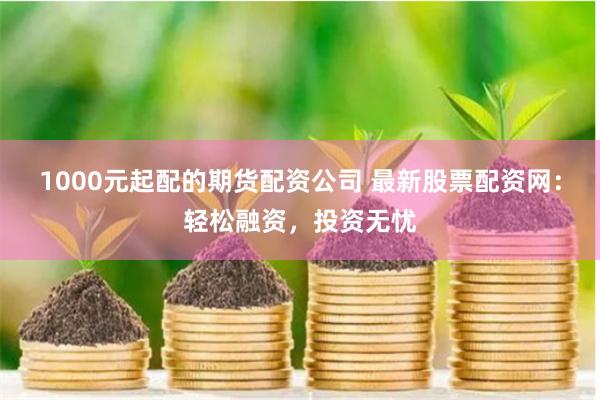 1000元起配的期货配资公司 最新股票配资网：轻松融资，投资无忧