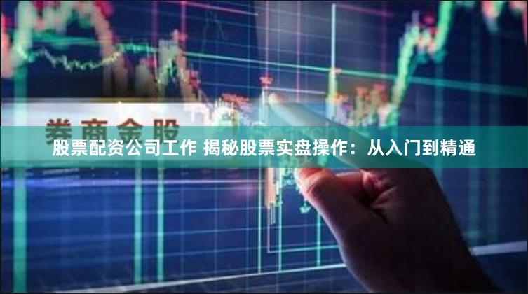 股票配资公司工作 揭秘股票实盘操作：从入门到精通