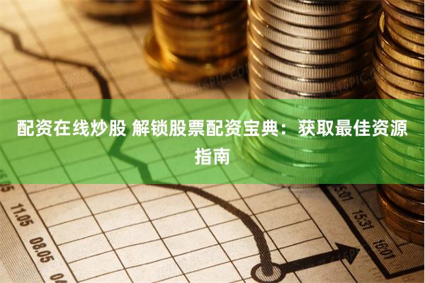 配资在线炒股 解锁股票配资宝典：获取最佳资源指南