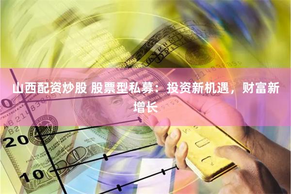 山西配资炒股 股票型私募：投资新机遇，财富新增长