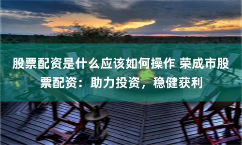 股票配资是什么应该如何操作 荣成市股票配资:助力投资,稳健获利