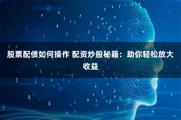股票配债如何操作 配资炒股秘籍：助你轻松放大收益