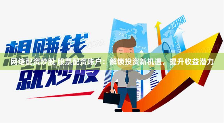 网络配资炒股 股票配资账户：解锁投资新机遇，提升收益潜力