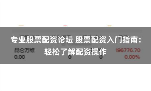 专业股票配资论坛 股票配资入门指南：轻松了解配资操作