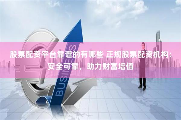 股票配资平台靠谱的有哪些 正规股票配资机构:安全可靠,助力财富增值