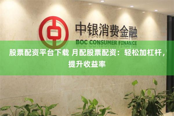 股票配资平台下载 月配股票配资：轻松加杠杆，提升收益率