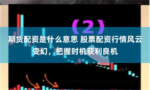 期货配资是什么意思 股票配资行情风云变幻，把握时机获利良机