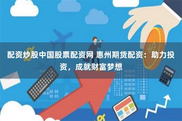 配资炒股中国股票配资网 惠州期货配资：助力投资，成就财富梦想