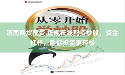济南期货配资 正规在线配资炒股，资金杠杆，助你投资更轻松
