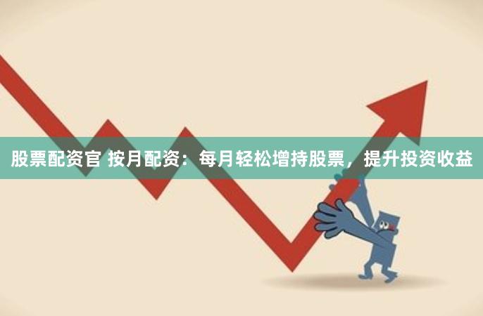 股票配资官 按月配资：每月轻松增持股票，提升投资收益