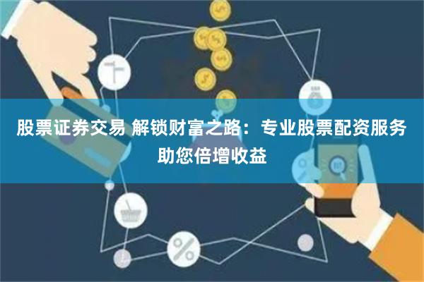 股票证券交易 解锁财富之路：专业股票配资服务助您倍增收益