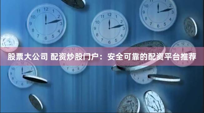 股票大公司 配资炒股门户：安全可靠的配资平台推荐